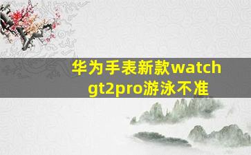 华为手表新款watch gt2pro游泳不准